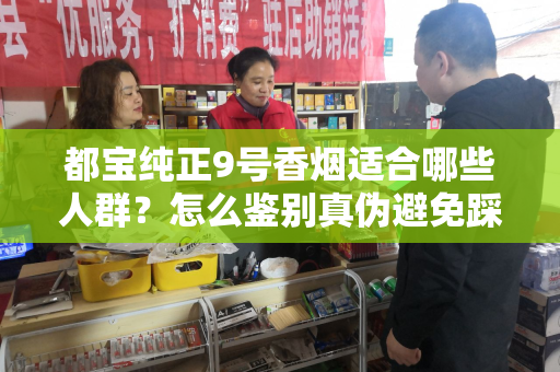 都宝纯正9号香烟适合哪些人群？怎么鉴别真伪避免踩坑？